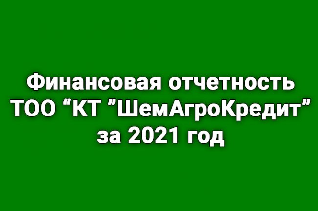 Финансовая отчетность ТОО «Кредитное товарищество «ШемАгроКредит» за 2021 год - "ШемАгроКредит" КС" ЖШС-нің 2021 жылғы қаржылық есептілігі